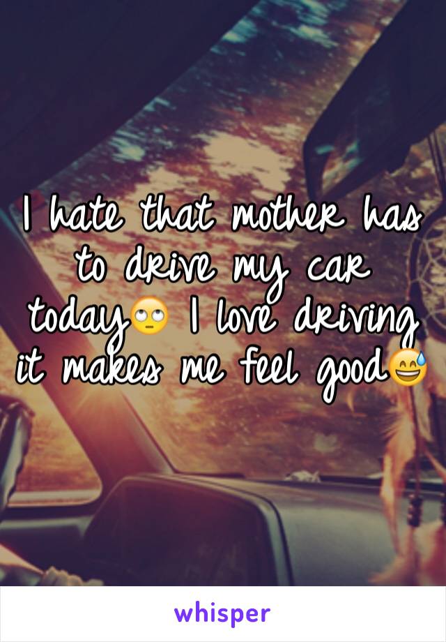 I hate that mother has to drive my car today🙄 I love driving it makes me feel good😅