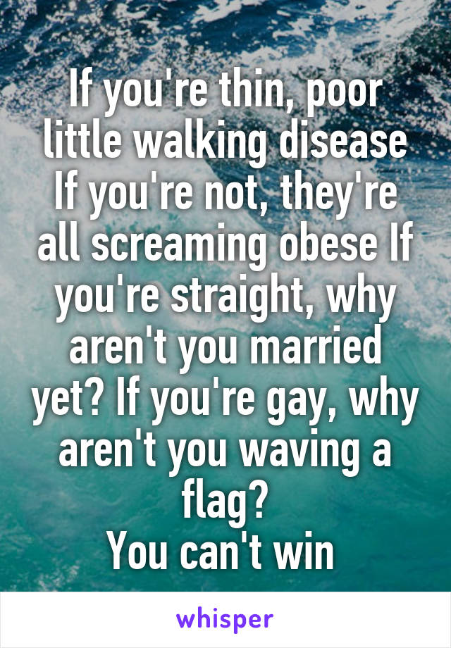 If you're thin, poor little walking disease If you're not, they're all screaming obese If you're straight, why aren't you married yet? If you're gay, why aren't you waving a flag?
You can't win 