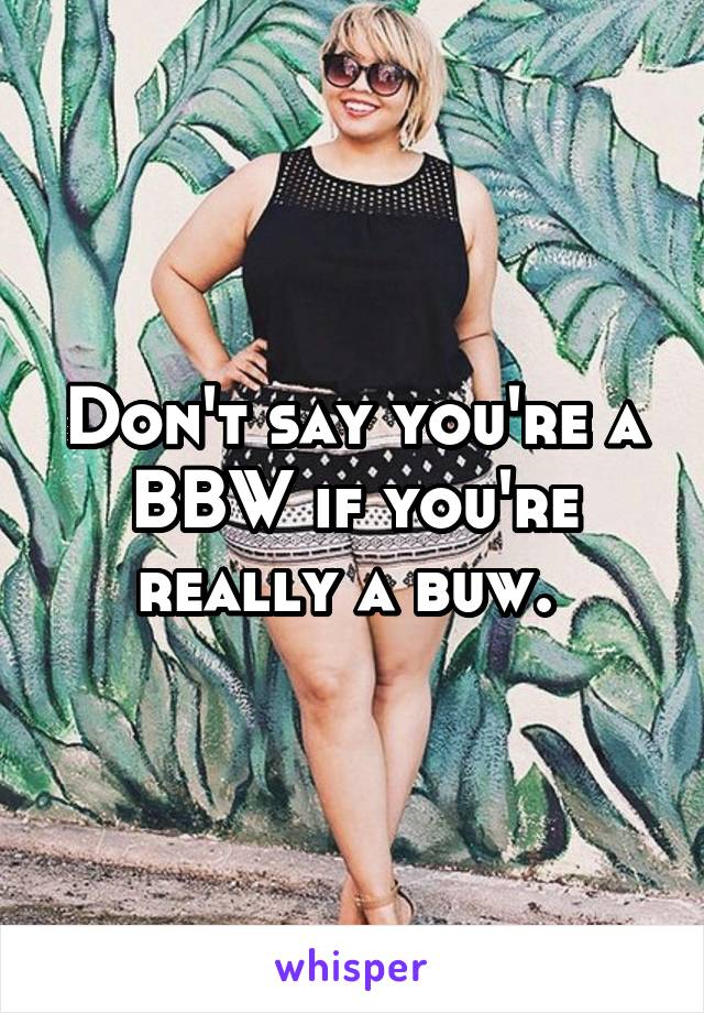 Don't say you're a BBW if you're really a buw. 