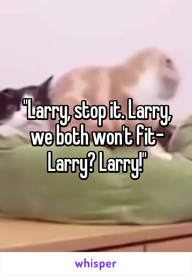 "Larry, stop it. Larry, we both won't fit- Larry? Larry!"