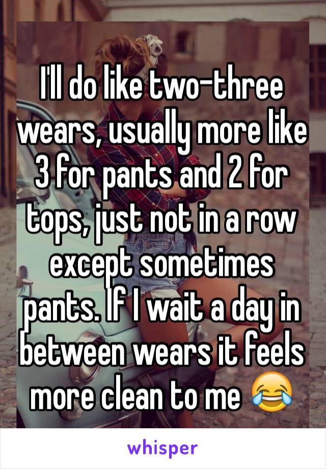 I'll do like two-three wears, usually more like 3 for pants and 2 for tops, just not in a row except sometimes pants. If I wait a day in between wears it feels more clean to me 😂