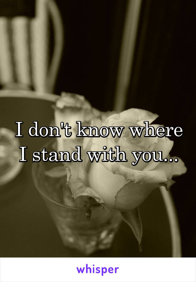 I don't know where I stand with you...