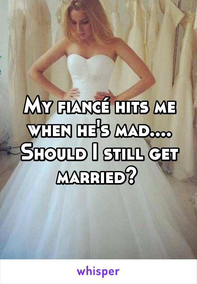 My fiancé hits me when he's mad.... Should I still get married? 