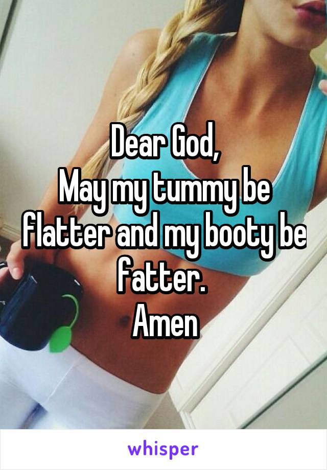 Dear God,
May my tummy be flatter and my booty be fatter. 
Amen