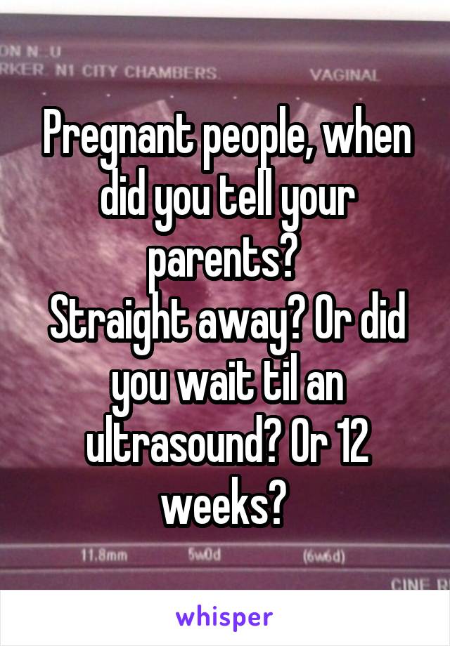 Pregnant people, when did you tell your parents? 
Straight away? Or did you wait til an ultrasound? Or 12 weeks? 