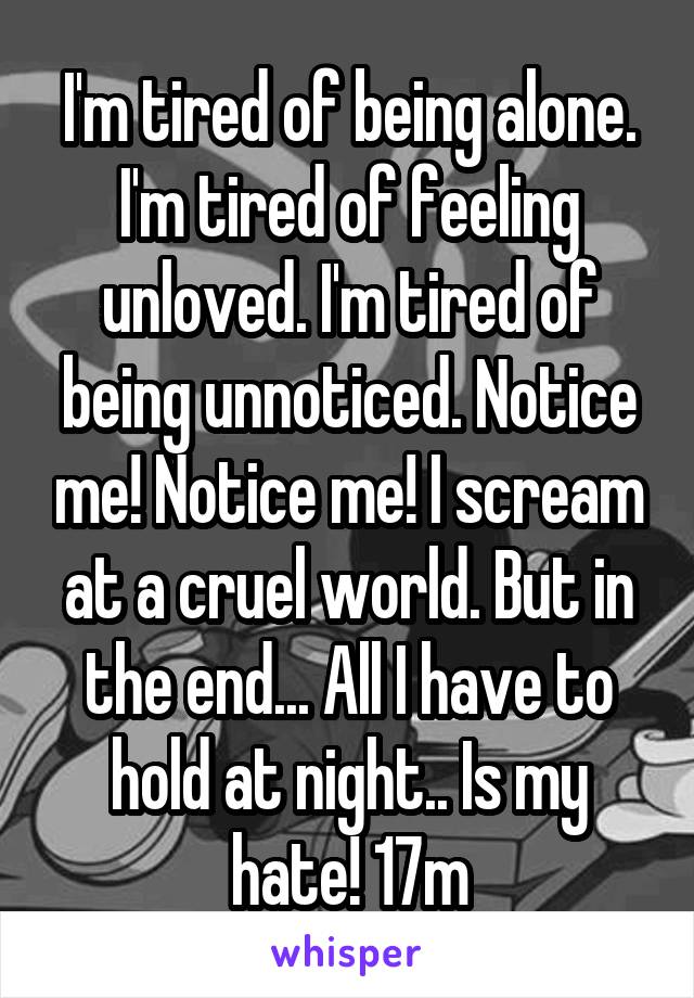 I'm tired of being alone. I'm tired of feeling unloved. I'm tired of being unnoticed. Notice me! Notice me! I scream at a cruel world. But in the end... All I have to hold at night.. Is my hate! 17m