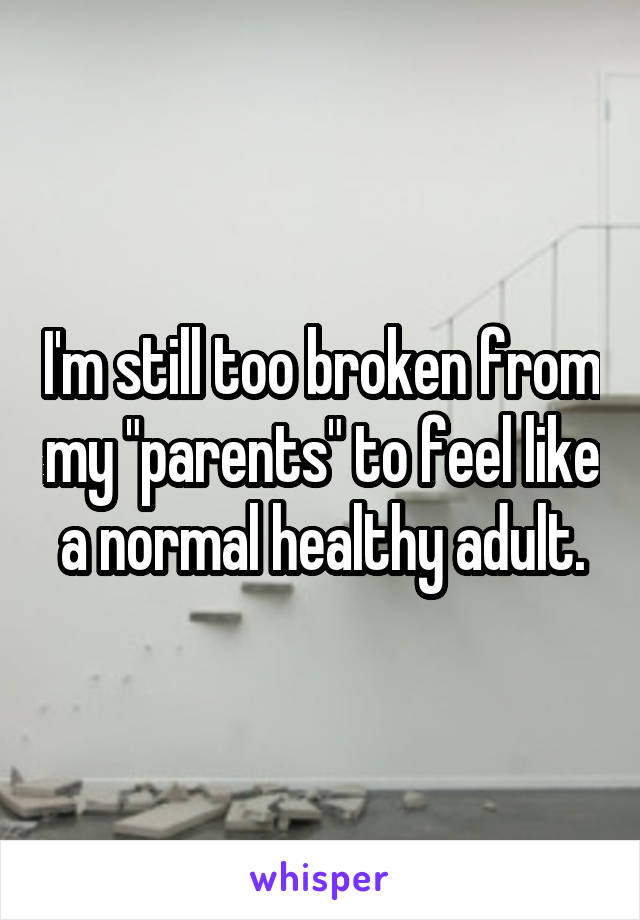 I'm still too broken from my "parents" to feel like a normal healthy adult.