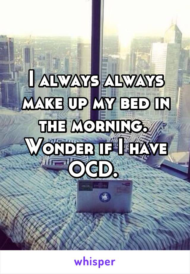 I always always make up my bed in the morning. 
Wonder if I have OCD. 
