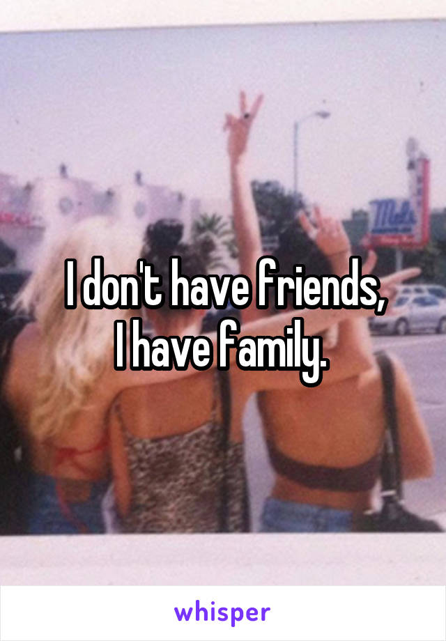 I don't have friends,
I have family. 