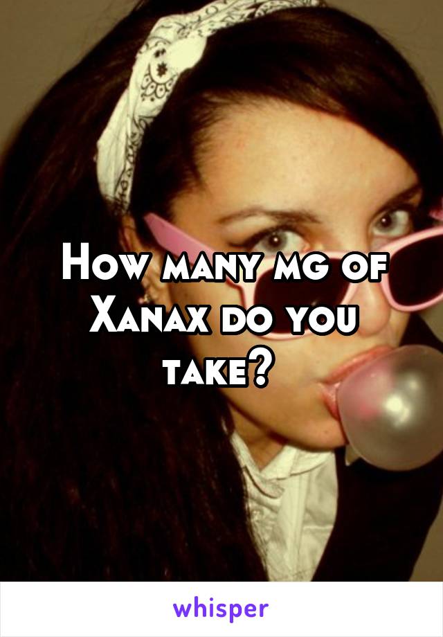 How many mg of Xanax do you take? 