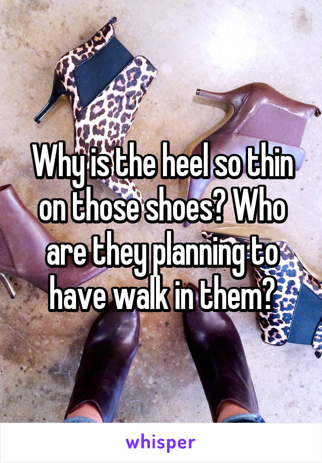 Why is the heel so thin on those shoes? Who are they planning to have walk in them?