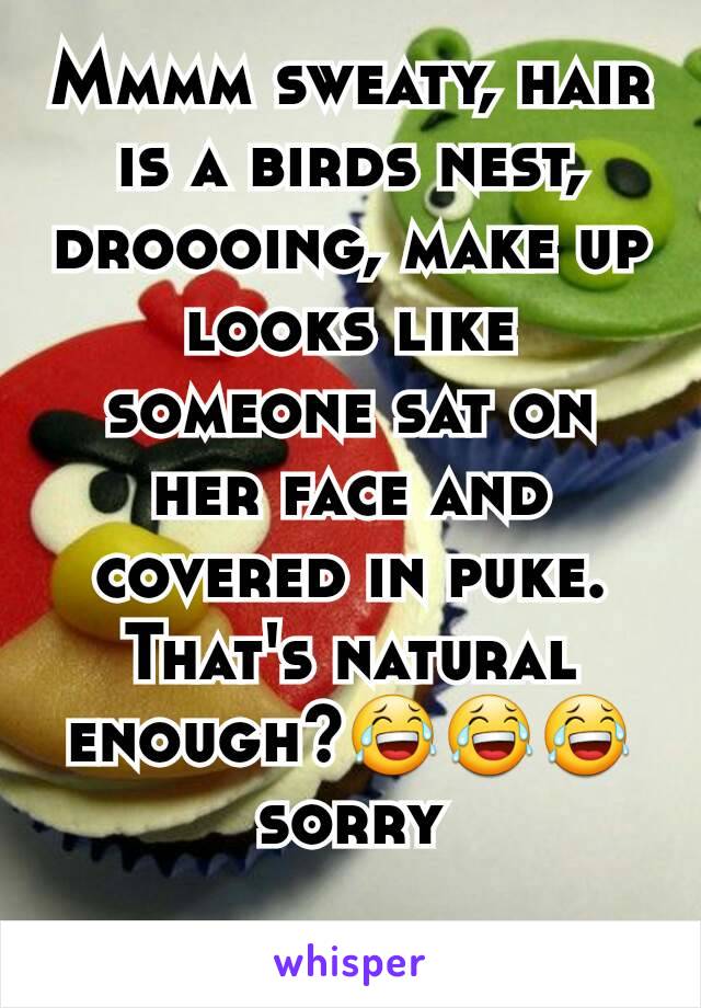 Mmmm sweaty, hair is a birds nest, droooing, make up looks like someone sat on her face and covered in puke. That's natural enough?😂😂😂 sorry