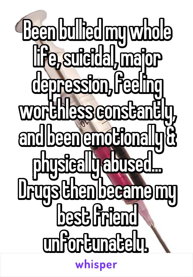 Been bullied my whole life, suicidal, major depression, feeling worthless constantly, and been emotionally & physically abused... Drugs then became my best friend unfortunately. 