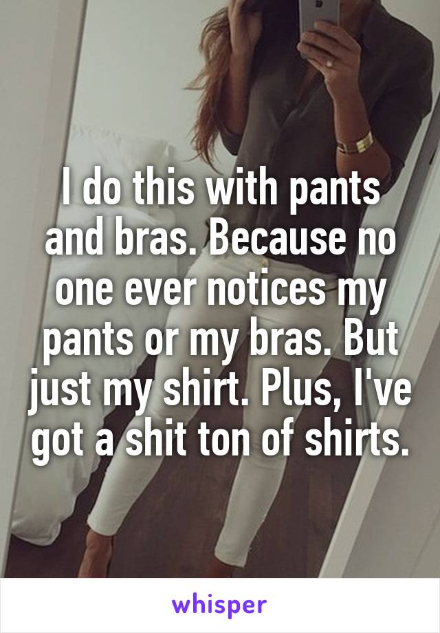 I do this with pants and bras. Because no one ever notices my pants or my bras. But just my shirt. Plus, I've got a shit ton of shirts.