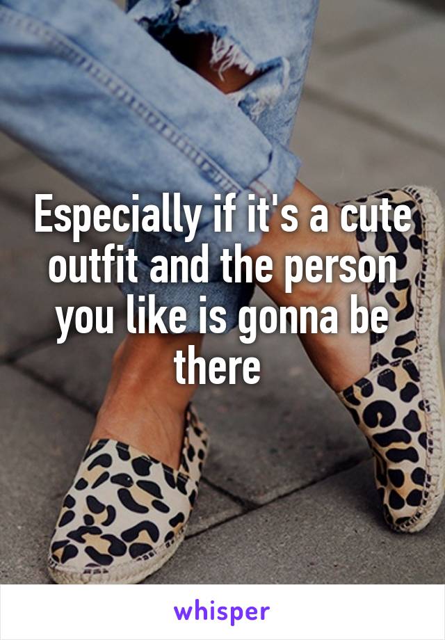 Especially if it's a cute outfit and the person you like is gonna be there 
