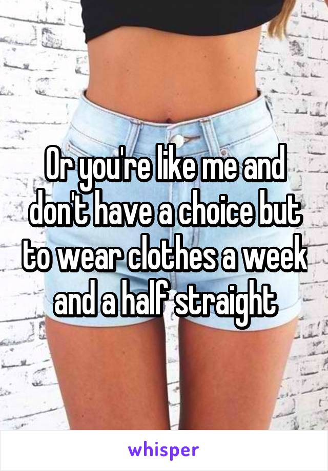 Or you're like me and don't have a choice but to wear clothes a week and a half straight