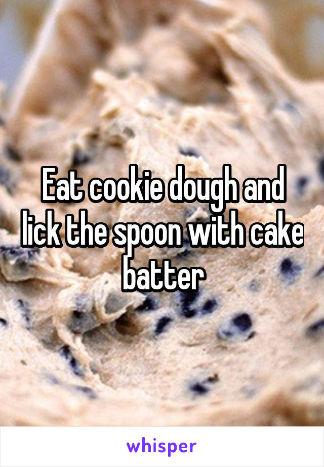 Eat cookie dough and lick the spoon with cake batter