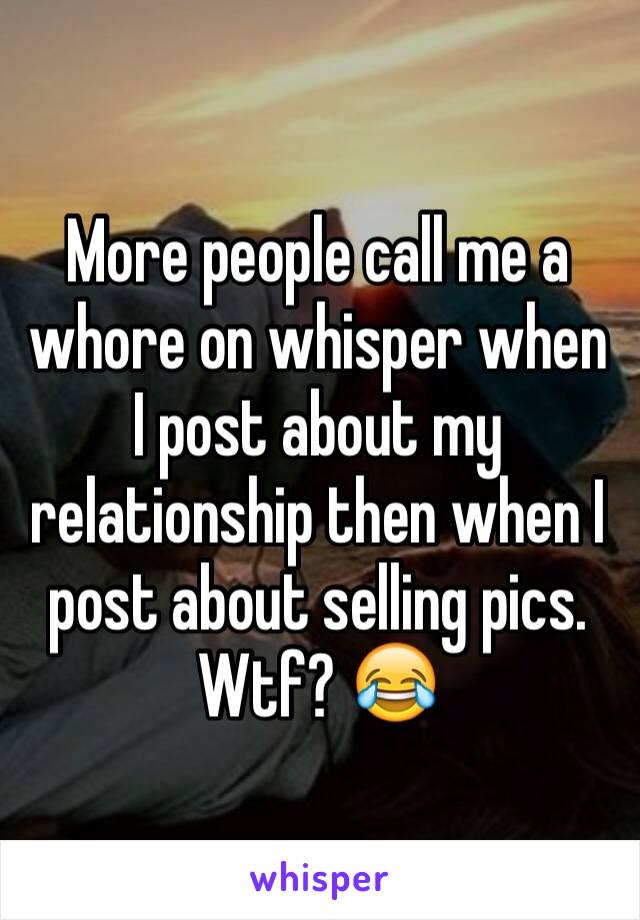 More people call me a whore on whisper when I post about my relationship then when I post about selling pics. Wtf? 😂