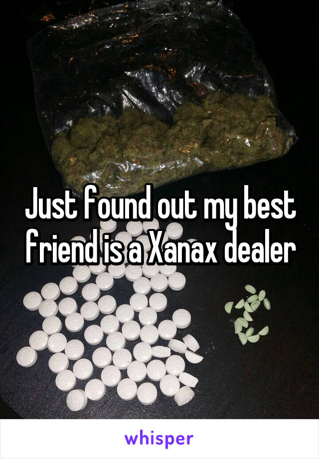 Just found out my best friend is a Xanax dealer