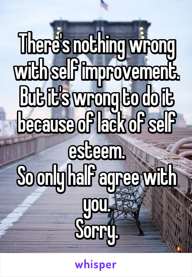 There's nothing wrong with self improvement.
But it's wrong to do it because of lack of self esteem.
So only half agree with you.
Sorry.