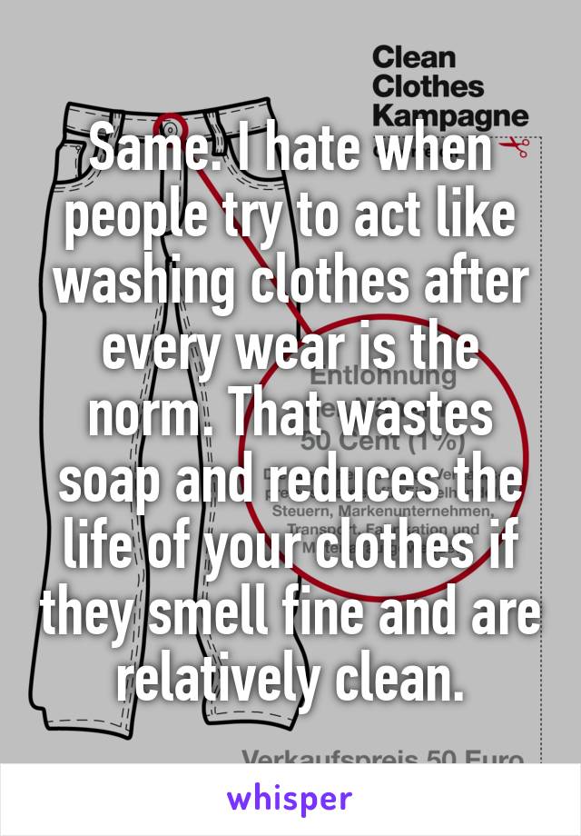 Same. I hate when people try to act like washing clothes after every wear is the norm. That wastes soap and reduces the life of your clothes if they smell fine and are relatively clean.