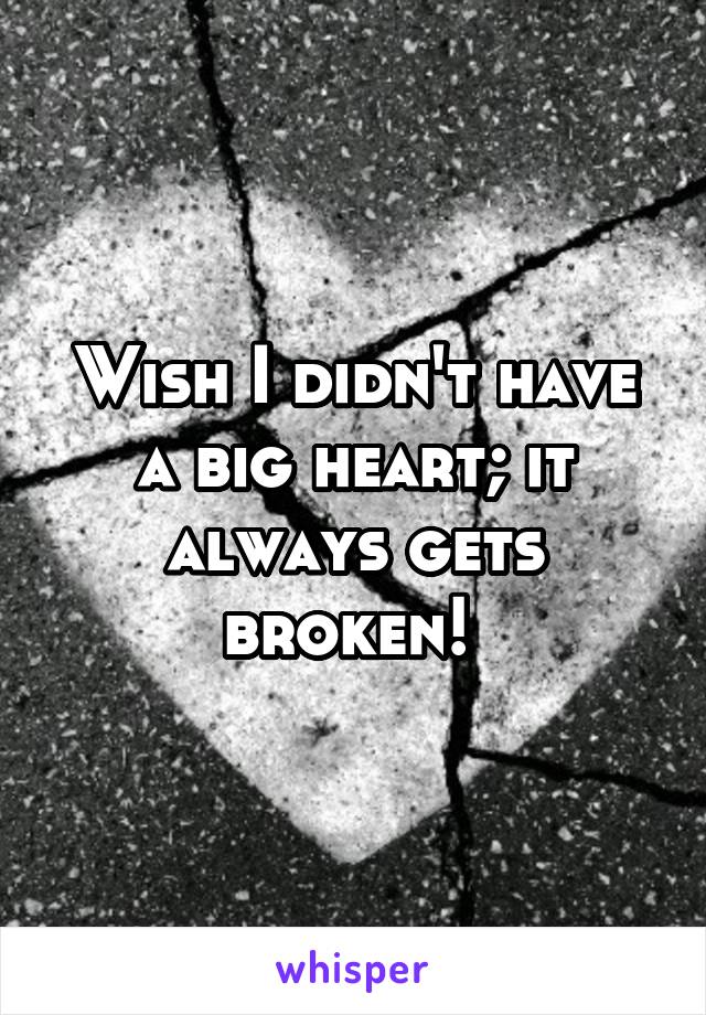 Wish I didn't have a big heart; it always gets broken! 