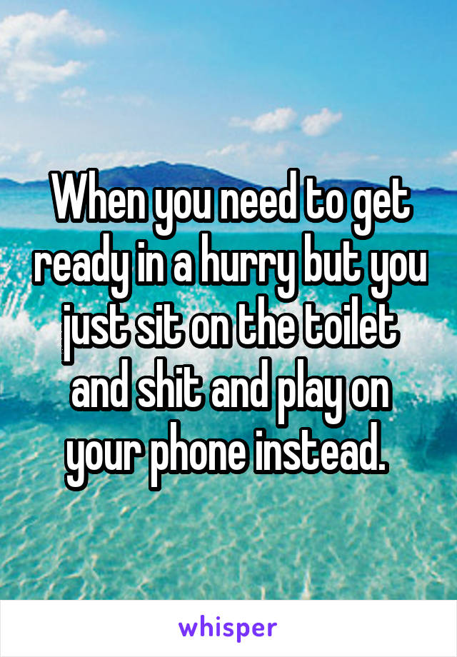 When you need to get ready in a hurry but you just sit on the toilet and shit and play on your phone instead. 