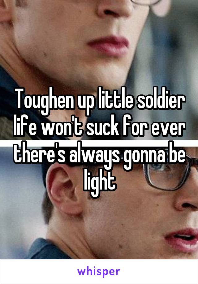 Toughen up little soldier life won't suck for ever there's always gonna be light