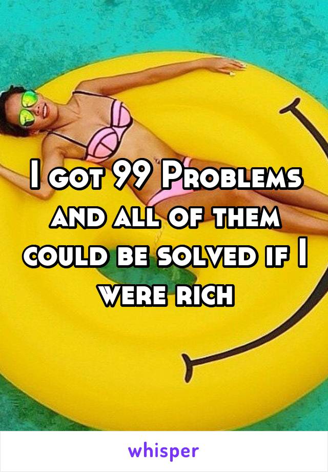 I got 99 Problems and all of them could be solved if I were rich