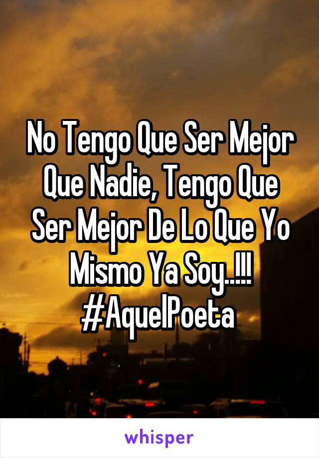 No Tengo Que Ser Mejor Que Nadie, Tengo Que Ser Mejor De Lo Que Yo Mismo Ya Soy..!!!
#AquelPoeta 