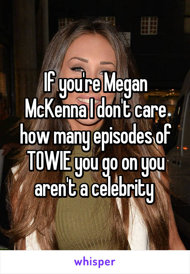 If you're Megan McKenna I don't care how many episodes of TOWIE you go on you aren't a celebrity 