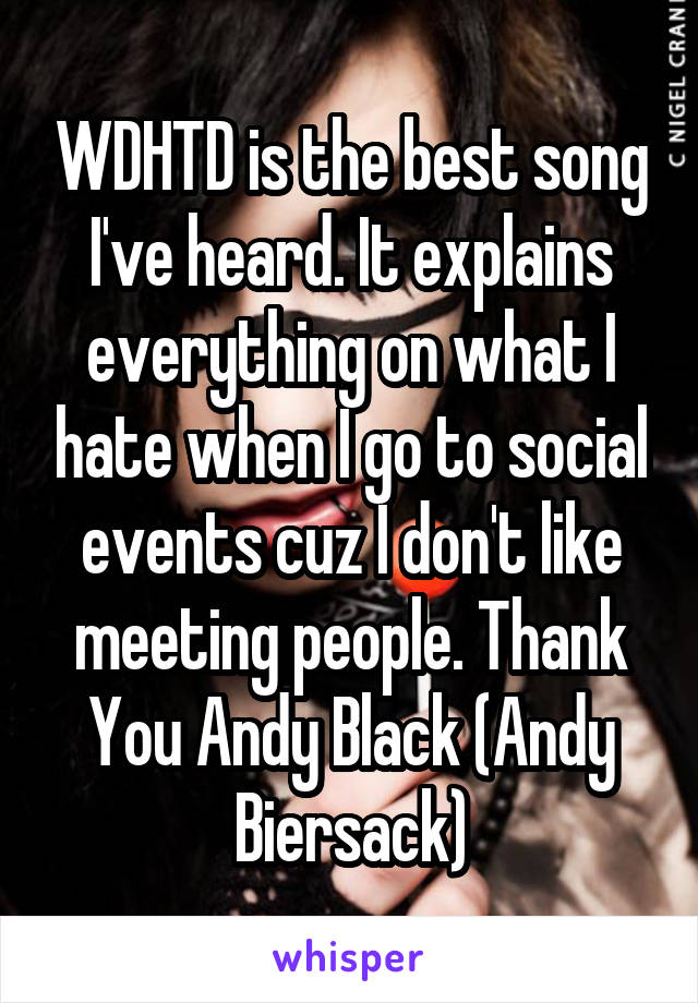 WDHTD is the best song I've heard. It explains everything on what I hate when I go to social events cuz I don't like meeting people. Thank You Andy Black (Andy Biersack)