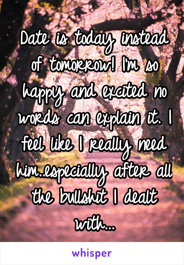 Date is today instead of tomorrow! I'm so happy and excited no words can explain it. I feel like I really need him..especially after all the bullshit I dealt with...