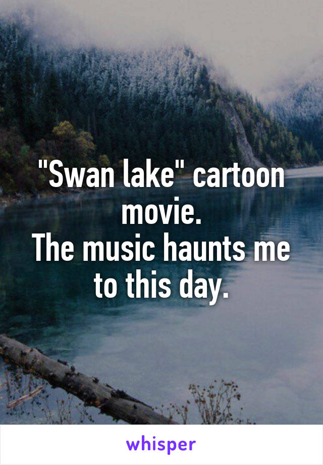 "Swan lake" cartoon movie.
The music haunts me to this day.