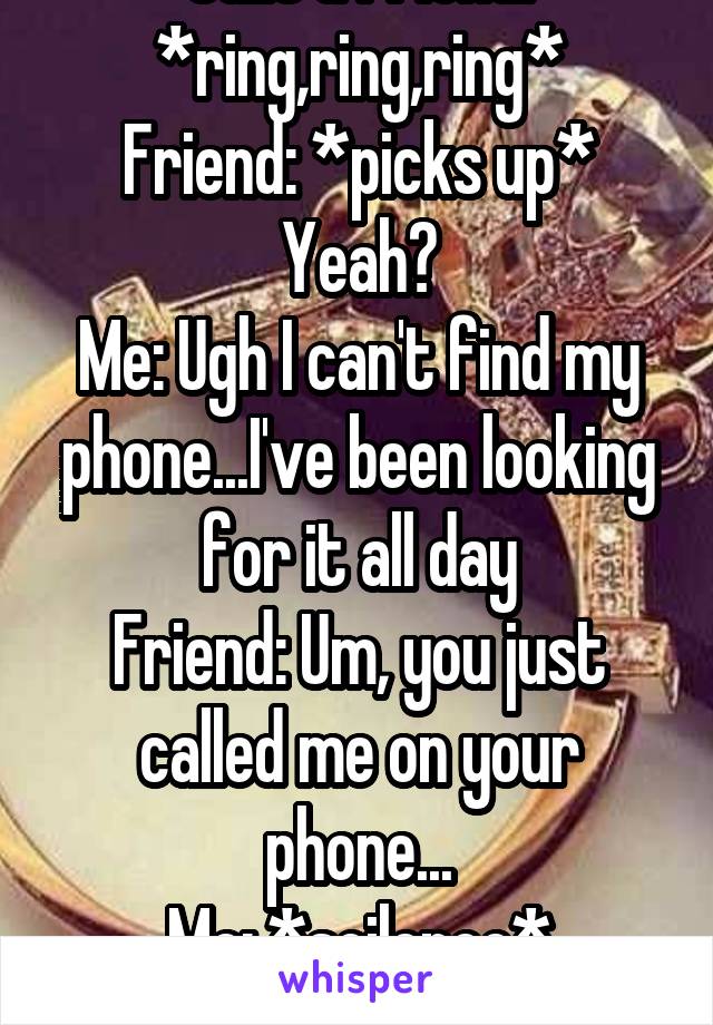 Calls a friend: *ring,ring,ring*
Friend: *picks up* Yeah?
Me: Ugh I can't find my phone...I've been looking for it all day
Friend: Um, you just called me on your phone...
Me: *scilence* Oh...nvm