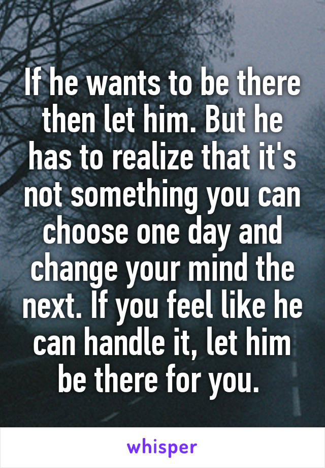 If he wants to be there then let him. But he has to realize that it's not something you can choose one day and change your mind the next. If you feel like he can handle it, let him be there for you. 