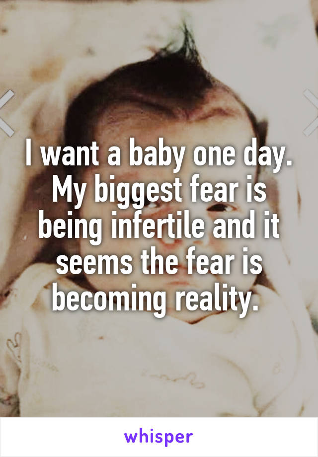 I want a baby one day.
My biggest fear is being infertile and it seems the fear is becoming reality. 