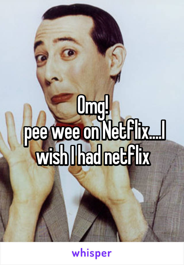 Omg!
 pee wee on Netflix....I wish I had netflix