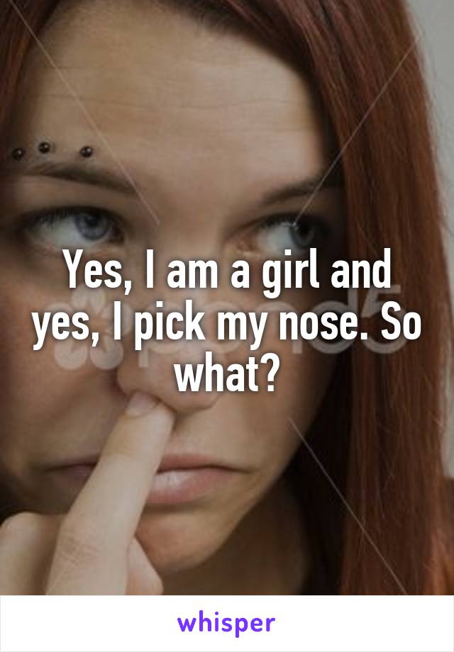 Yes, I am a girl and yes, I pick my nose. So what?