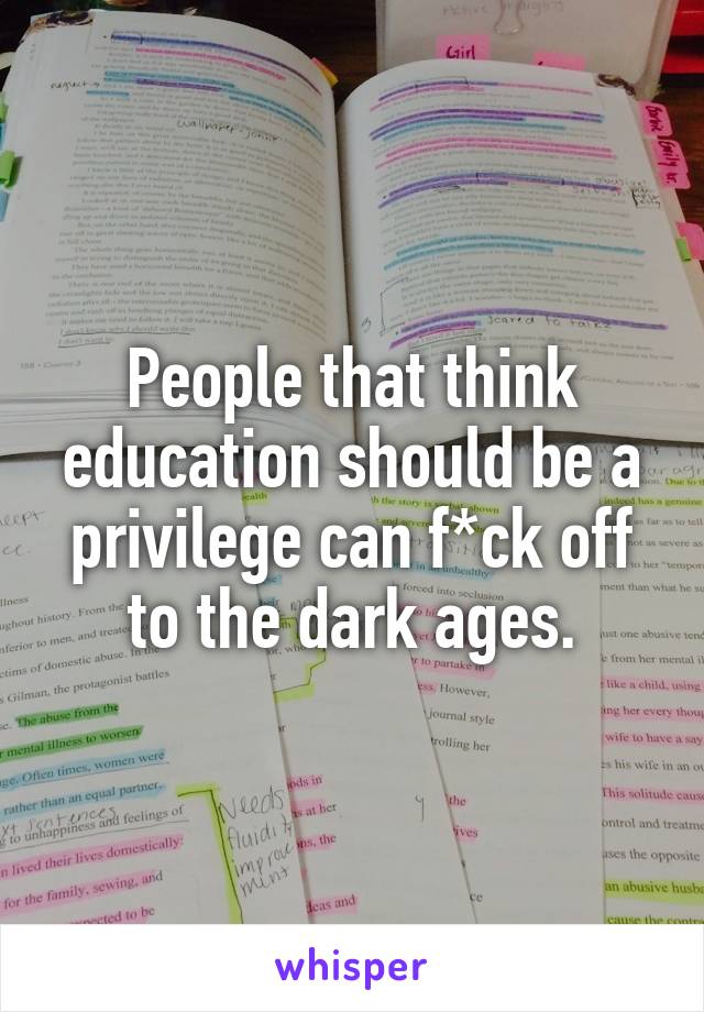 People that think education should be a privilege can f*ck off to the dark ages.