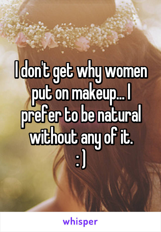 I don't get why women put on makeup... I prefer to be natural without any of it.
: )