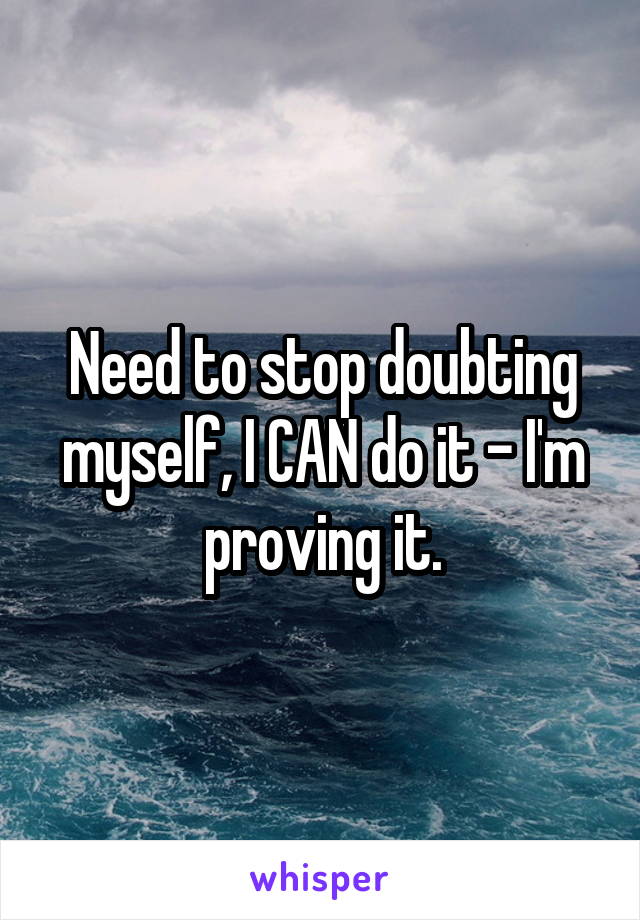 Need to stop doubting myself, I CAN do it - I'm proving it.