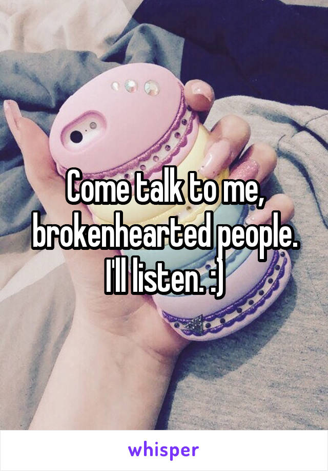 Come talk to me, brokenhearted people. I'll listen. :)