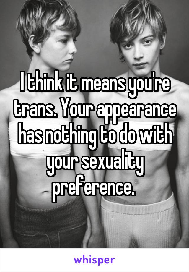 I think it means you're trans. Your appearance has nothing to do with your sexuality preference. 