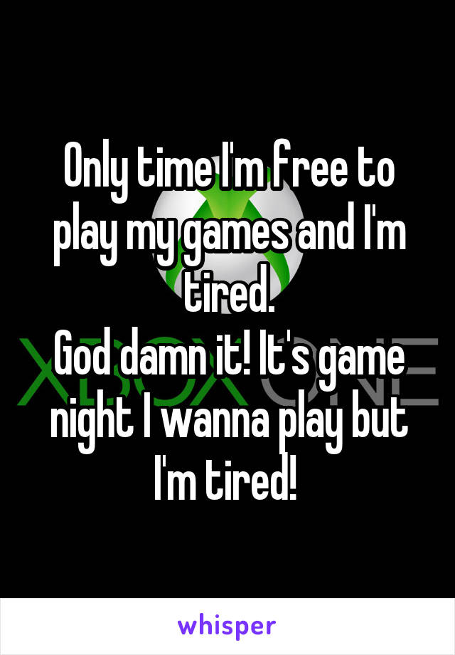 Only time I'm free to play my games and I'm tired.
God damn it! It's game night I wanna play but I'm tired! 