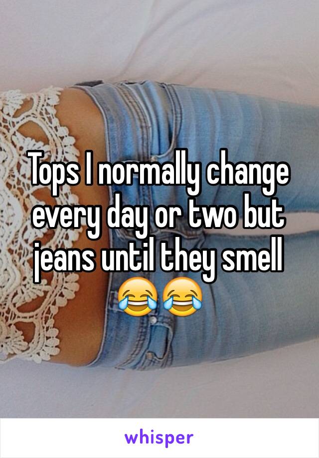 Tops I normally change every day or two but jeans until they smell 😂😂