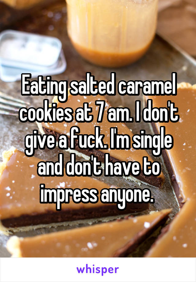 Eating salted caramel cookies at 7 am. I don't give a fuck. I'm single and don't have to impress anyone. 