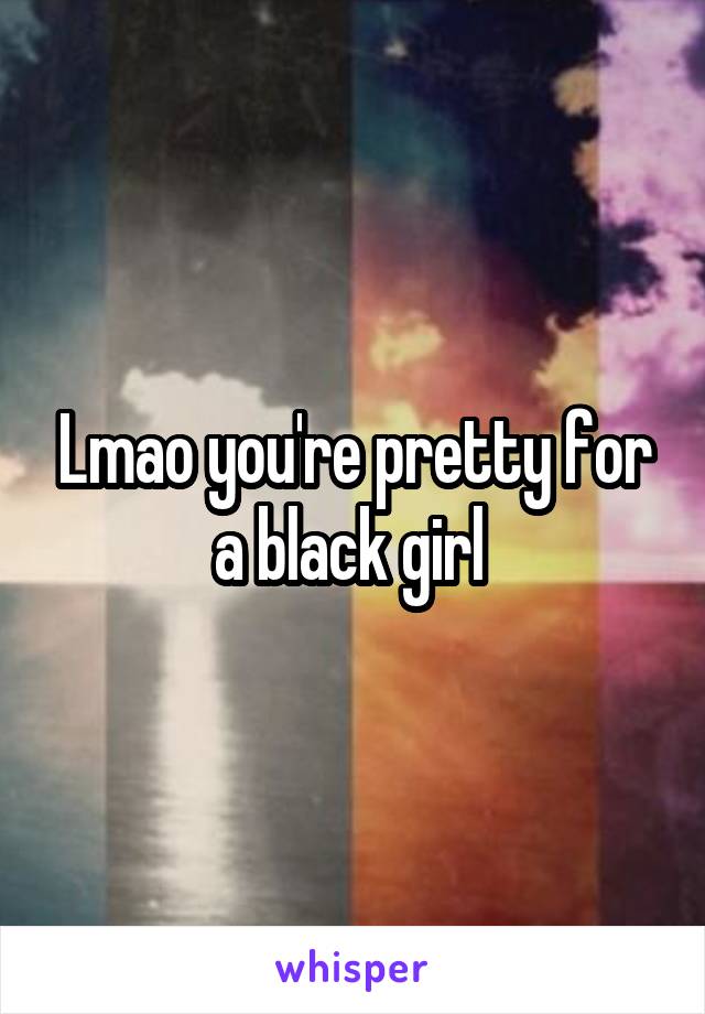 Lmao you're pretty for a black girl 