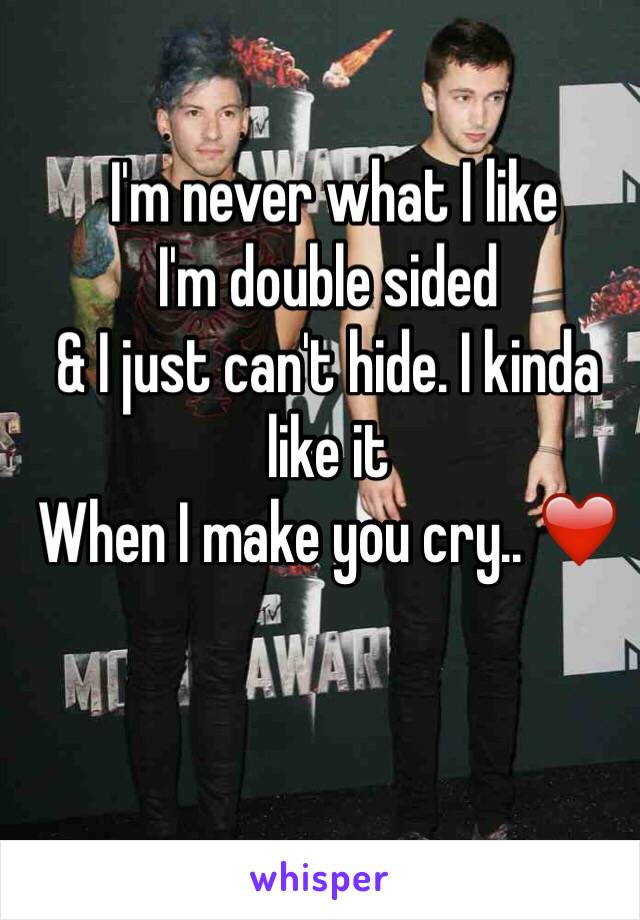  I'm never what I like
I'm double sided 
& I just can't hide. I kinda like it
When I make you cry.. ❤️