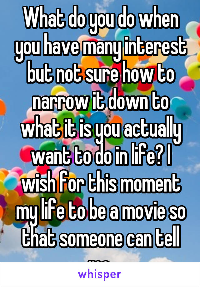 What do you do when you have many interest but not sure how to narrow it down to what it is you actually want to do in life? I wish for this moment my life to be a movie so that someone can tell me.